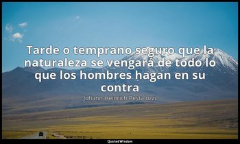 «Tarde o temprano seguro que la naturaleza se vengará de todo lo que los hombres — Johann Heinrich Pestalozzi