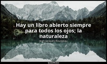 «Hay un libro abierto siempre para todos los ojos; la naturaleza ». — Jean-Jacques Rousseau