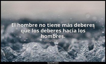 El hombre no tiene más deberes que los deberes hacia los hombres. — Immanuel Kant