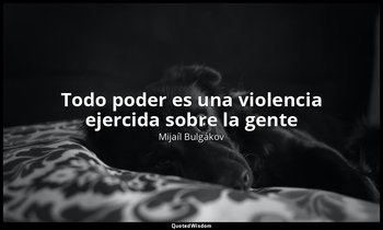 «Todo poder es una violencia ejercida sobre la gente». — Mijaíl Bulgákov