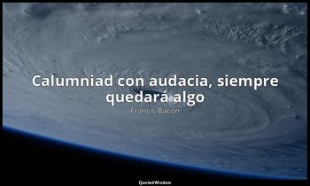 «Calumniad con audacia, siempre quedará algo». — Francis Bacon