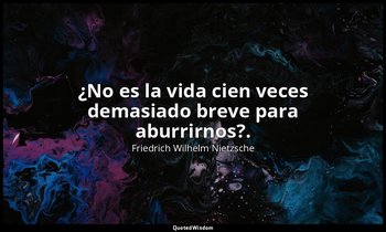 ¿No es la vida cien veces demasiado breve para aburrirnos?. — Friedrich Wilhelm Nietzsche
