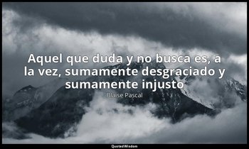 «Aquel que duda y no busca es, a la vez, sumamente desgraciado y sumamente injus — Blaise Pascal