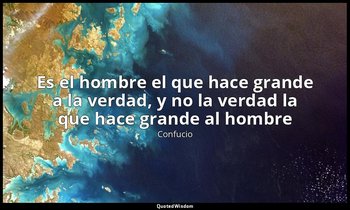 «Es el hombre el que hace grande a la verdad, y no la verdad la que hace grande  — Confucio