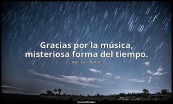 Gracias por la música, misteriosa forma del tiempo. — Jorge Luis Borges