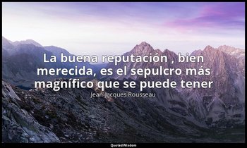 «La buena reputación , bien merecida, es el sepulcro más magnífico que se puede  — Jean-Jacques Rousseau