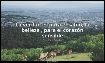 «La verdad es para el sabio; la belleza , para el corazón sensible». — Friedrich Schiller