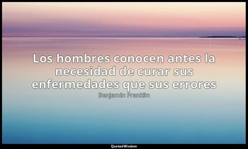 «Los hombres conocen antes la necesidad de curar sus enfermedades que sus errore — Benjamin Franklin