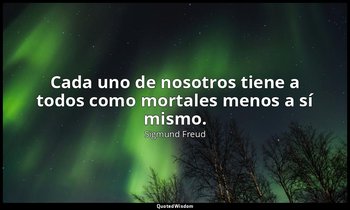 Cada uno de nosotros tiene a todos como mortales menos a sí mismo. — Sigmund Freud