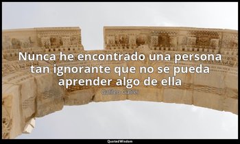 «Nunca he encontrado una persona tan ignorante que no se pueda aprender algo de  — Galileo Galilei