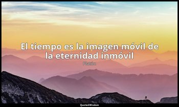 «El tiempo es la imagen móvil de la eternidad inmóvil». — Platón