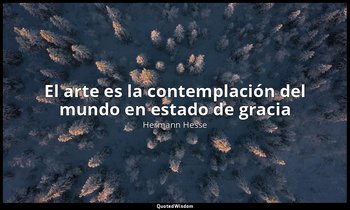 «El arte es la contemplación del mundo en estado de gracia ». — Hermann Hesse