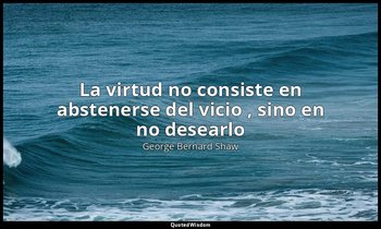 «La virtud no consiste en abstenerse del vicio , sino en no desearlo». — George Bernard Shaw