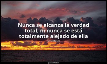 «Nunca se alcanza la verdad total, ni nunca se está totalmente alejado de ella». — Aristóteles