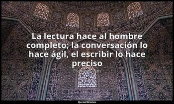 «La lectura hace al hombre completo; la conversación lo hace ágil, el escribir l — Francis Bacon