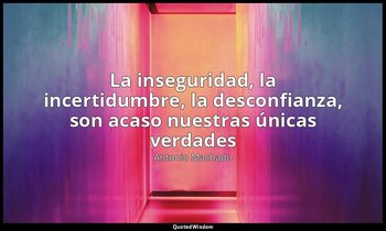 «La inseguridad, la incertidumbre, la desconfianza, son acaso nuestras únicas ve — Antonio Machado