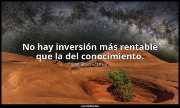 No hay inversión más rentable que la del conocimiento. — Benjamin Franklin