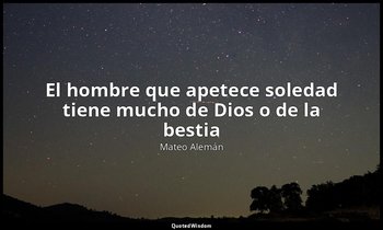 «El hombre que apetece soledad tiene mucho de Dios o de la bestia ». — Mateo Alemán