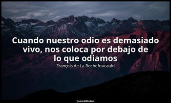 «Cuando nuestro odio es demasiado vivo, nos coloca por debajo de lo que odiamos» — François de La Rochefoucauld
