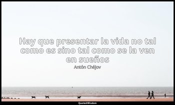 «Hay que presentar la vida no tal como es sino tal como se la ven en sueños». — Antón Chéjov