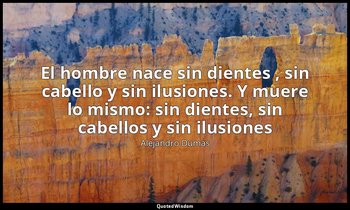 «El hombre nace sin dientes , sin cabello y sin ilusiones. Y muere lo mismo: sin — Alejandro Dumas