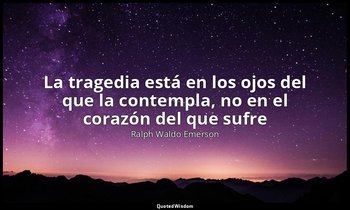 «La tragedia está en los ojos del que la contempla, no en el corazón del que suf — Ralph Waldo Emerson