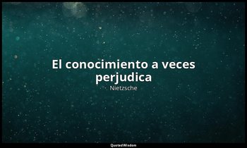 «El conocimiento a veces perjudica». — Nietzsche