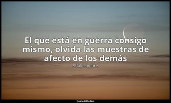 «El que está en guerra consigo mismo, olvida las muestras de afecto de los demás — Shakespeare