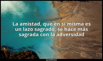 «La amistad, que en sí misma es un lazo sagrado, se hace más sagrada con la adve — John Dryden