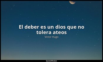 «El deber es un dios que no tolera ateos». — Victor Hugo