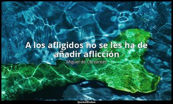«A los afligidos no se les ha de añadir aflicción». — Miguel de Cervantes