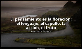 «El pensamiento es la floración; el lenguaje, el capullo; la acción, el fruto». — Ralph Waldo Emerson
