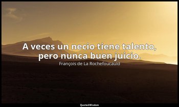 A veces un necio tiene talento, pero nunca buen juicio. — François de La Rochefoucauld