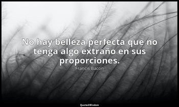 No hay belleza perfecta que no tenga algo extraño en sus proporciones. — Francis Bacon