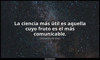 La ciencia más útil es aquella cuyo fruto es el más comunicable. — Leonardo da Vinci