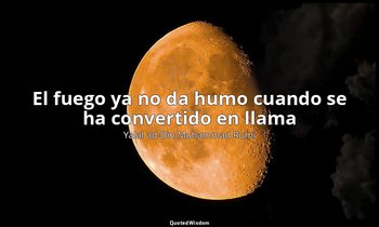 «El fuego ya no da humo cuando se ha convertido en llama». — Yalal ad-Din Muhammad Rumi