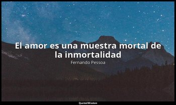 «El amor es una muestra mortal de la inmortalidad». — Fernando Pessoa