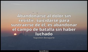 «Abandonarse al dolor sin resistir, suicidarse para sustraerse de él, es abandon — Napoleón Bonaparte