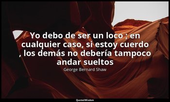 «Yo debo de ser un loco ; en cualquier caso, si estoy cuerdo , los demás no debe — George Bernard Shaw