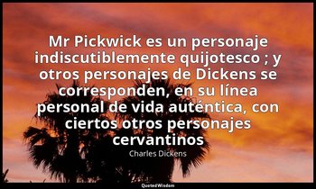 «Mr Pickwick es un personaje indiscutiblemente quijotesco ; y otros personajes d — Charles Dickens