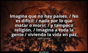 «Imagina que no hay países. / No es difícil: / nada por lo que matar o morir; /  — John Lennon