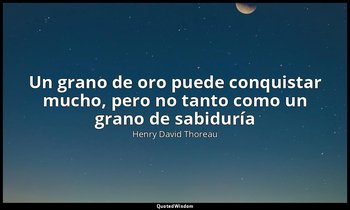 «Un grano de oro puede conquistar mucho, pero no tanto como un grano de sabidurí — Henry David Thoreau