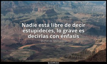 «Nadie está libre de decir estupideces, lo grave es decirlas con énfasis». — Michel de Montaigne