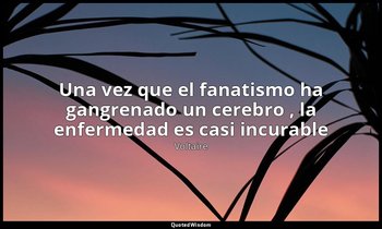 «Una vez que el fanatismo ha gangrenado un cerebro , la enfermedad es casi incur — Voltaire