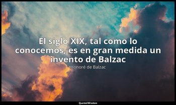 «El siglo XIX, tal como lo conocemos, es en gran medida un invento de Balzac ». — Honoré de Balzac