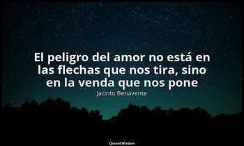 «El peligro del amor no está en las flechas que nos tira, sino en la venda que n — Jacinto Benavente