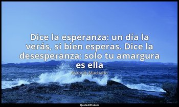 «Dice la esperanza: un día la verás, si bien esperas. Dice la desesperanza: solo — Antonio Machado
