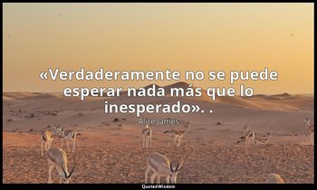 «Verdaderamente no se puede esperar nada más que lo inesperado». . — Alice James