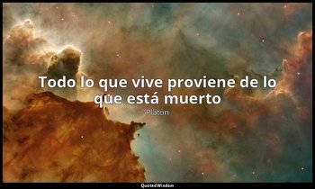«Todo lo que vive proviene de lo que está muerto». — Platón