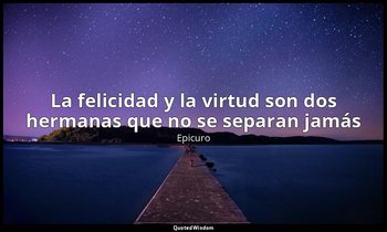 «La felicidad y la virtud son dos hermanas que no se separan jamás». — Epicuro